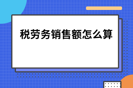 应税劳务销售额怎么算_应税劳务销售额包括技术服务费吗