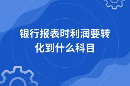 做银行报表时利润要转化到什么科目_会计本年利润是由什么科目转